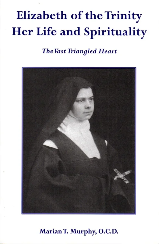 Elizabeth of the Trinity Her Life and Spirituality: The Vast Triangled Heart