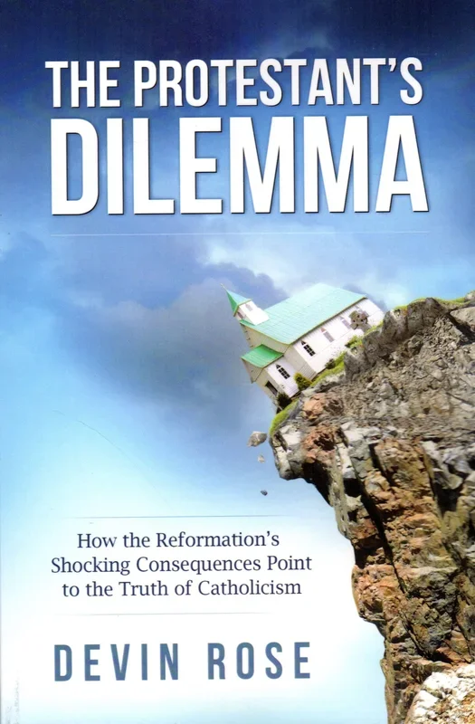 The Protestant’s Dilemma: How the Reformation’s Shocking Consequences Point to the Truth of Catholicism